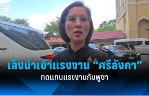 “ตรีนุช” เผยเล็งนำเข้าแรงงาน “ศรีลังกา” ทดแทนแรงงานกัมพูชา